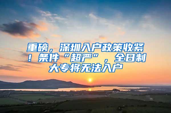 重磅，深圳入户政策收紧！条件“超严”，全日制大专将无法入户
