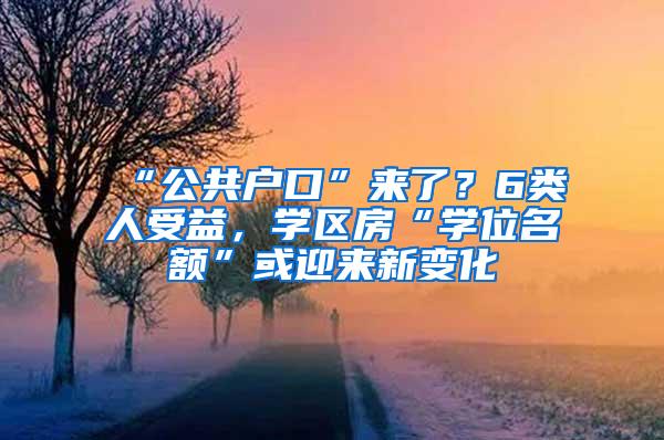 “公共户口”来了？6类人受益，学区房“学位名额”或迎来新变化