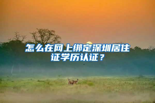 怎么在网上绑定深圳居住证学历认证？