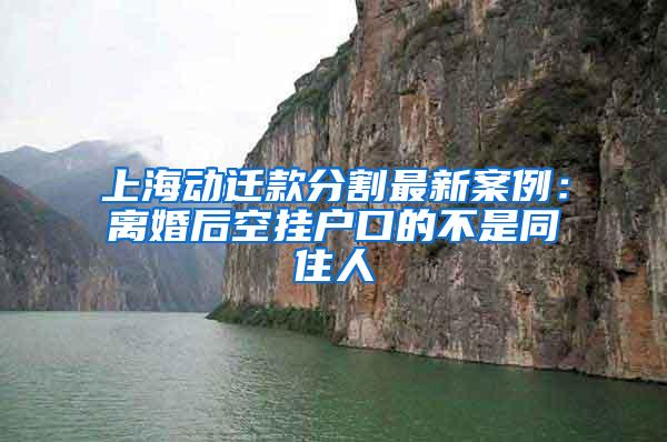 上海动迁款分割最新案例：离婚后空挂户口的不是同住人