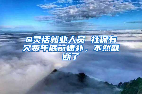 @灵活就业人员 社保有欠费年底前速补，不然就断了