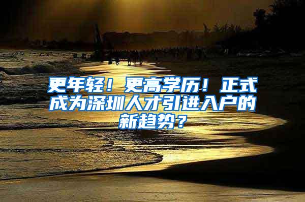 更年轻！更高学历！正式成为深圳人才引进入户的新趋势？