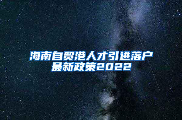 海南自贸港人才引进落户最新政策2022