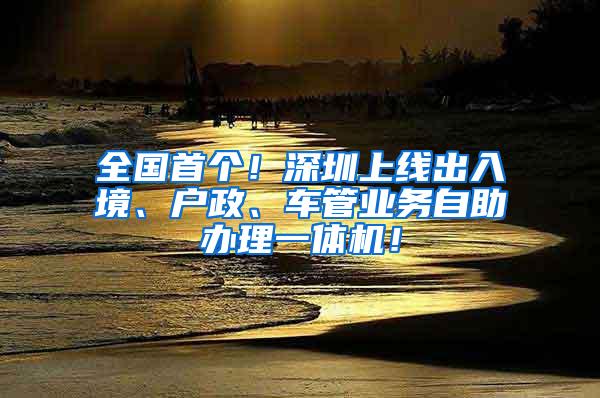 全国首个！深圳上线出入境、户政、车管业务自助办理一体机！