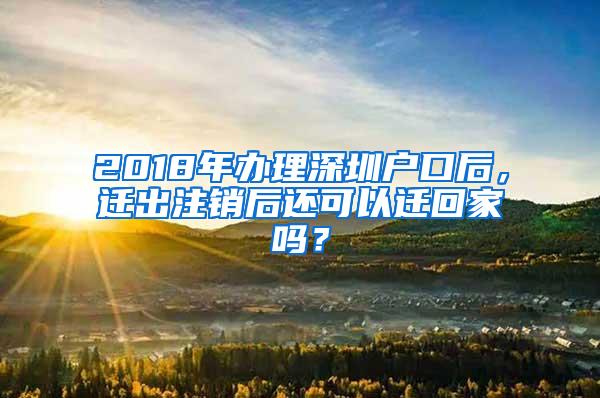 2018年办理深圳户口后，迁出注销后还可以迁回家吗？