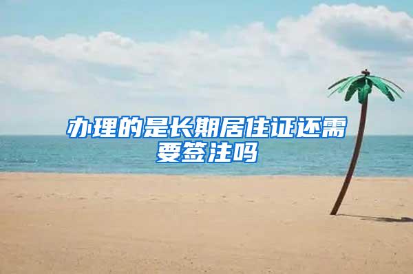 办理的是长期居住证还需要签注吗