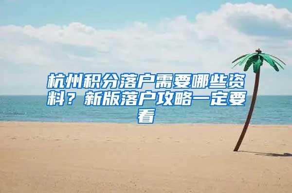 杭州积分落户需要哪些资料？新版落户攻略一定要看