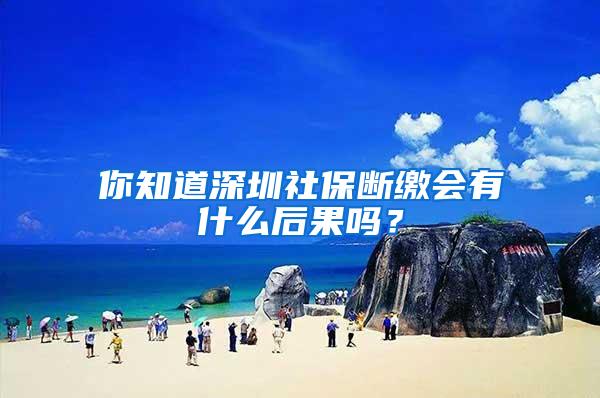 你知道深圳社保断缴会有什么后果吗？