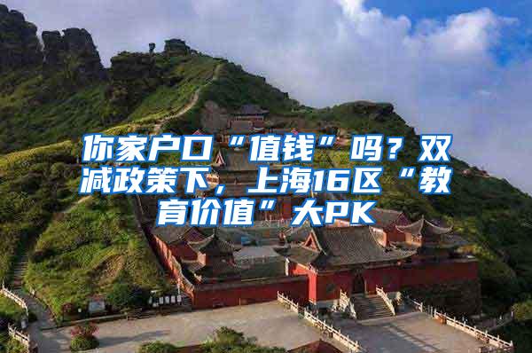 你家户口“值钱”吗？双减政策下，上海16区“教育价值”大PK