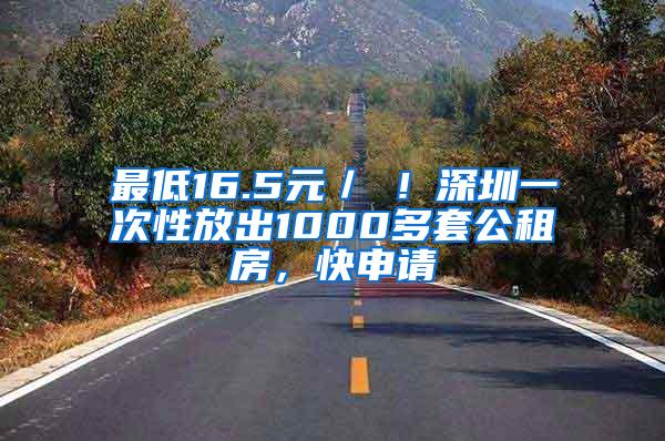最低16.5元／㎡！深圳一次性放出1000多套公租房，快申请