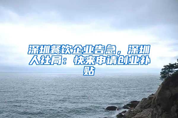深圳餐饮企业告急，深圳人社局：快来申请创业补贴