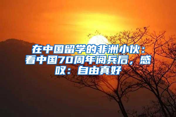 在中国留学的非洲小伙：看中国70周年阅兵后，感叹：自由真好