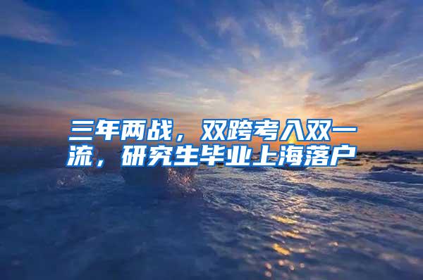 三年两战，双跨考入双一流，研究生毕业上海落户