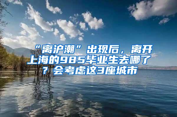 “离沪潮”出现后，离开上海的985毕业生去哪了？会考虑这3座城市