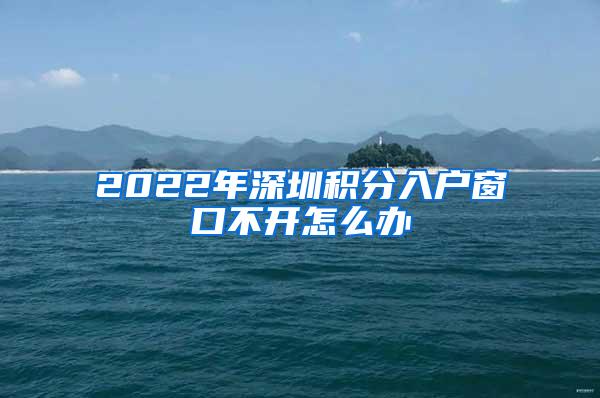 2022年深圳积分入户窗口不开怎么办