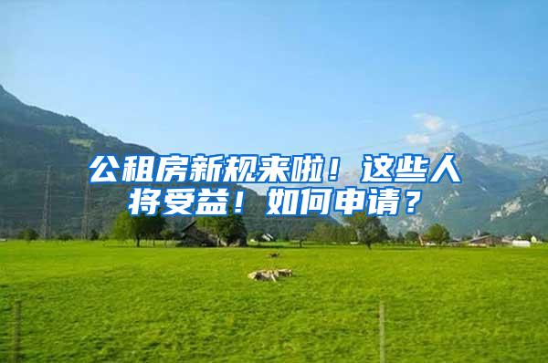 公租房新规来啦！这些人将受益！如何申请？