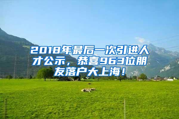 2018年最后一次引进人才公示，恭喜963位朋友落户大上海！