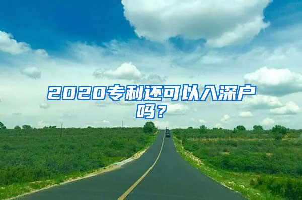 2020专利还可以入深户吗？