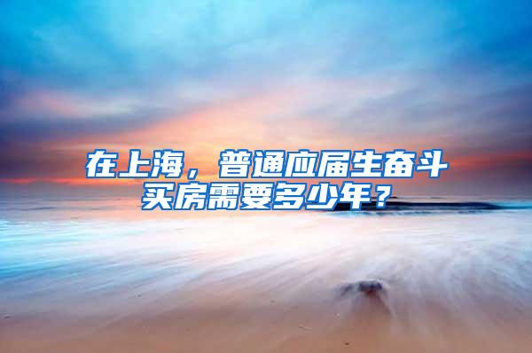 在上海，普通应届生奋斗买房需要多少年？