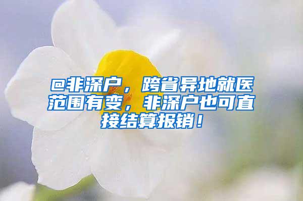 @非深户，跨省异地就医范围有变，非深户也可直接结算报销！