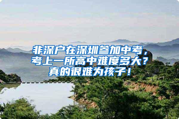 非深户在深圳参加中考，考上一所高中难度多大？真的很难为孩子！