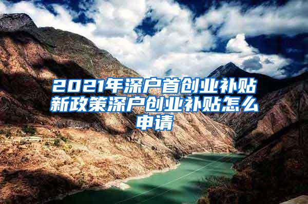 2021年深户首创业补贴新政策深户创业补贴怎么申请