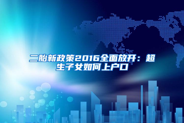 二胎新政策2016全面放开：超生子女如何上户口