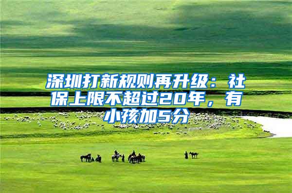 深圳打新规则再升级：社保上限不超过20年，有小孩加5分