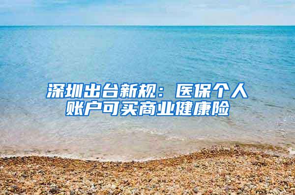 深圳出台新规：医保个人账户可买商业健康险