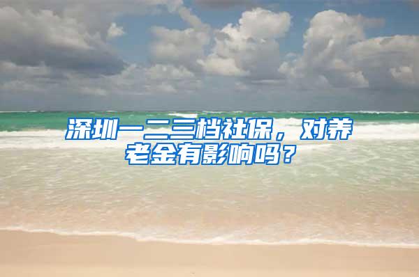 深圳一二三档社保，对养老金有影响吗？