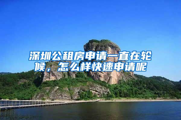 深圳公租房申请一直在轮候，怎么样快速申请呢