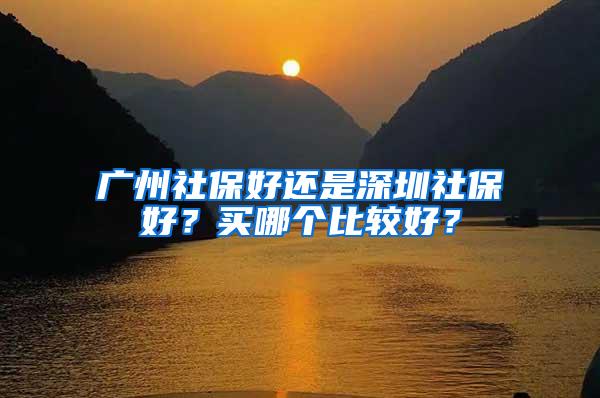 广州社保好还是深圳社保好？买哪个比较好？