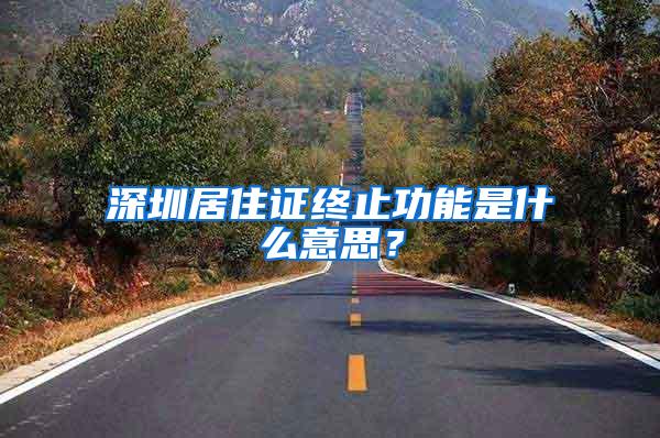 深圳居住证终止功能是什么意思？