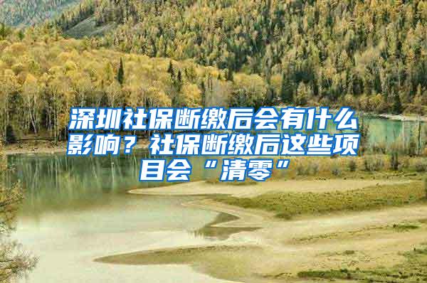 深圳社保断缴后会有什么影响？社保断缴后这些项目会“清零”