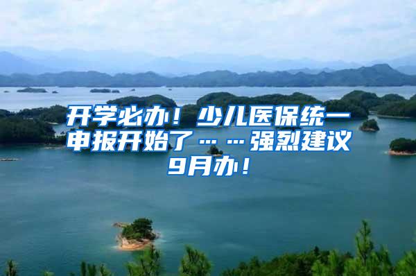 开学必办！少儿医保统一申报开始了……强烈建议9月办！