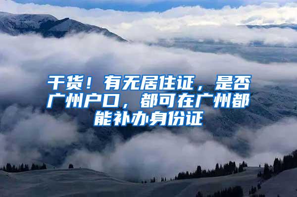 干货！有无居住证，是否广州户口，都可在广州都能补办身份证