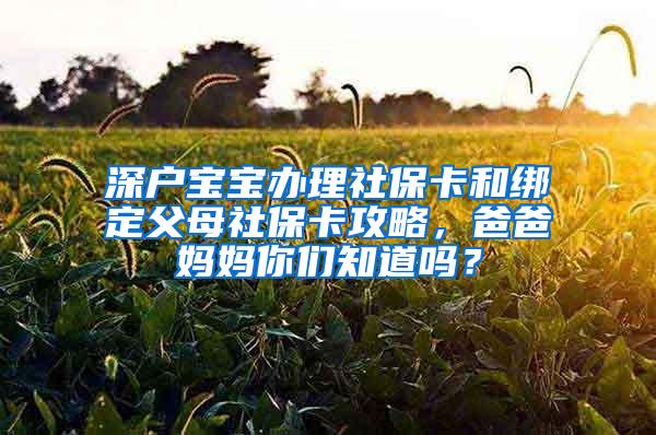深户宝宝办理社保卡和绑定父母社保卡攻略，爸爸妈妈你们知道吗？