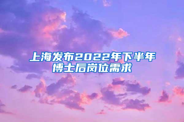 上海发布2022年下半年博士后岗位需求