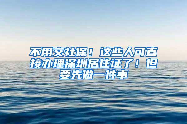 不用交社保！这些人可直接办理深圳居住证了！但要先做一件事
