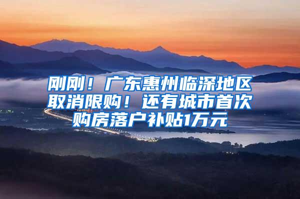 刚刚！广东惠州临深地区取消限购！还有城市首次购房落户补贴1万元
