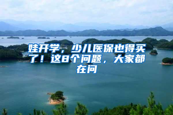娃开学，少儿医保也得买了！这8个问题，大家都在问