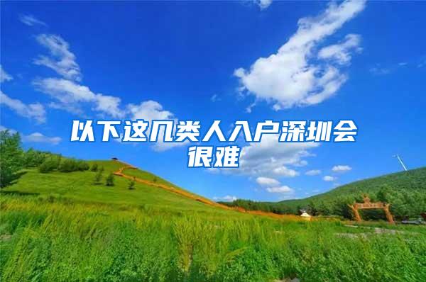 以下这几类人入户深圳会很难