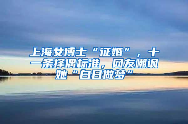 上海女博士“征婚”，十一条择偶标准，网友嘲讽她“白日做梦”