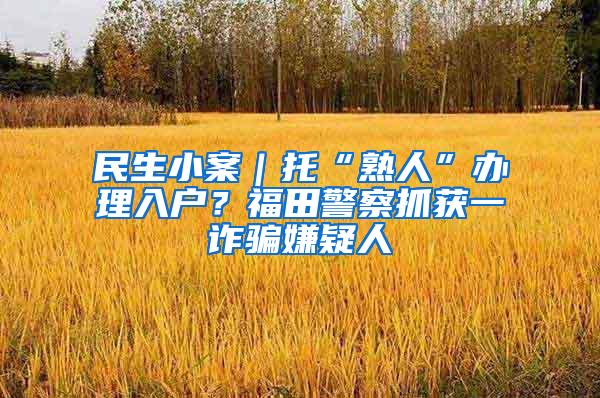 民生小案｜托“熟人”办理入户？福田警察抓获一诈骗嫌疑人