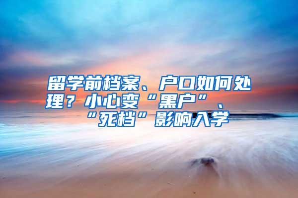 留学前档案、户口如何处理？小心变“黑户”、“死档”影响入学
