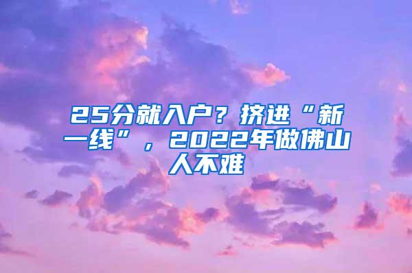 25分就入户？挤进“新一线”，2022年做佛山人不难