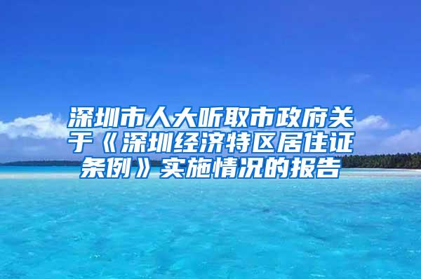 深圳市人大听取市政府关于《深圳经济特区居住证条例》实施情况的报告