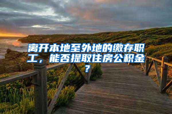 离开本地至外地的缴存职工，能否提取住房公积金？
