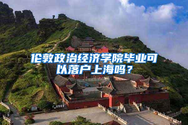 伦敦政治经济学院毕业可以落户上海吗？