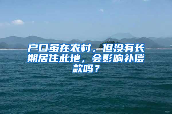 户口虽在农村，但没有长期居住此地，会影响补偿款吗？
